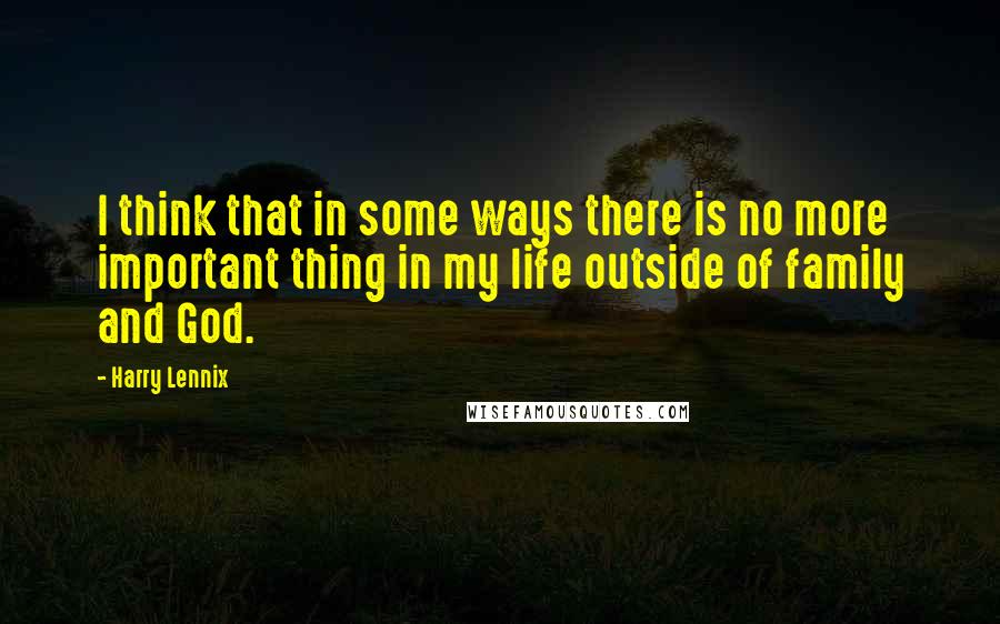 Harry Lennix quotes: I think that in some ways there is no more important thing in my life outside of family and God.