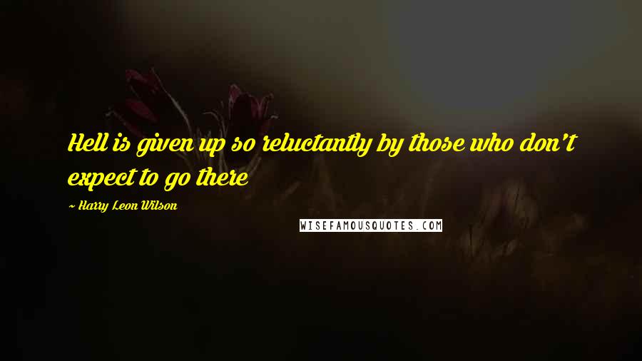 Harry Leon Wilson quotes: Hell is given up so reluctantly by those who don't expect to go there