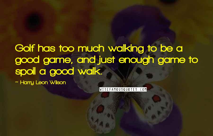 Harry Leon Wilson quotes: Golf has too much walking to be a good game, and just enough game to spoil a good walk.