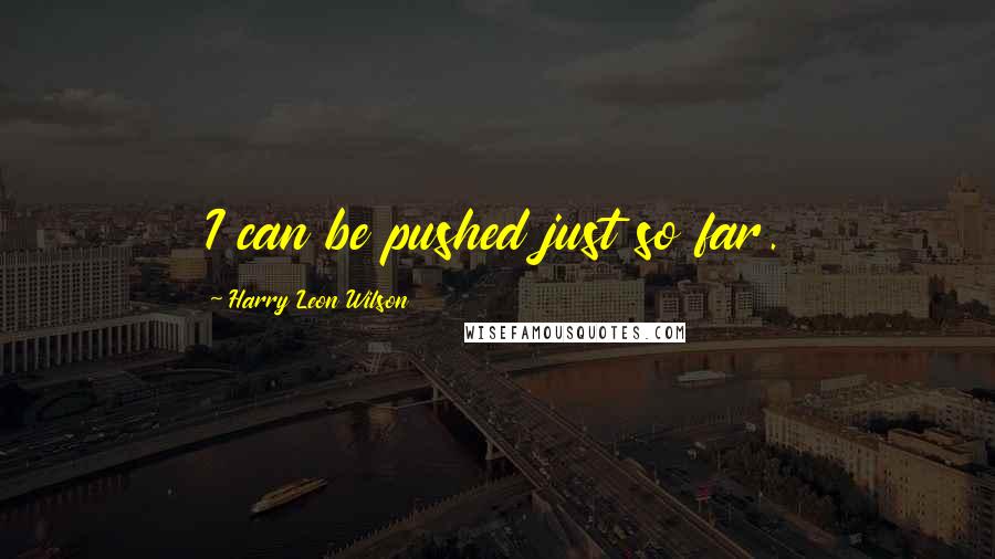 Harry Leon Wilson quotes: I can be pushed just so far.