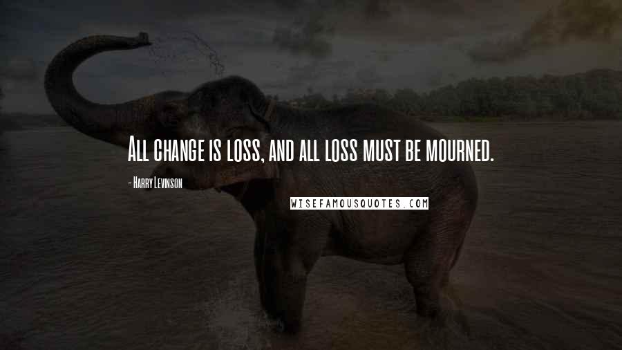 Harry Levinson quotes: All change is loss, and all loss must be mourned. Harry Levinson quotes: All change is loss, and all loss must be mourned.