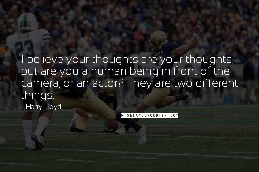 Harry Lloyd quotes: I believe your thoughts are your thoughts, but are you a human being in front of the camera, or an actor? They are two different things.