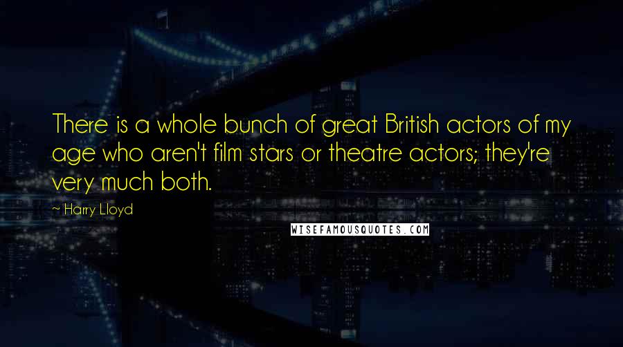 Harry Lloyd quotes: There is a whole bunch of great British actors of my age who aren't film stars or theatre actors; they're very much both.