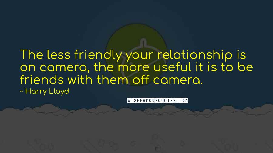 Harry Lloyd quotes: The less friendly your relationship is on camera, the more useful it is to be friends with them off camera. Harry Lloyd quotes: The less friendly your relationship is on camera, the more useful it is to be friends with them off camera.