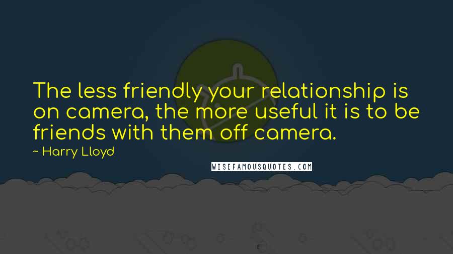 Harry Lloyd quotes: The less friendly your relationship is on camera, the more useful it is to be friends with them off camera.