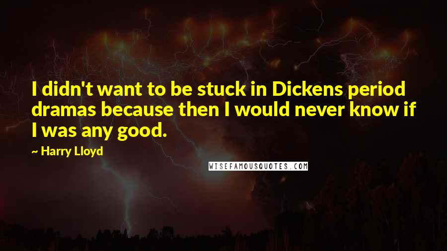 Harry Lloyd quotes: I didn't want to be stuck in Dickens period dramas because then I would never know if I was any good. Harry Lloyd quotes: I didn't want to be stuck in Dickens period dramas because then I would never know if I was any good.