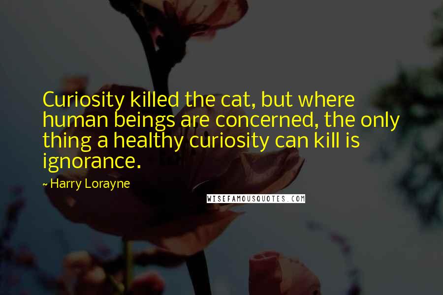 Harry Lorayne quotes: Curiosity killed the cat, but where human beings are concerned, the only thing a healthy curiosity can kill is ignorance.