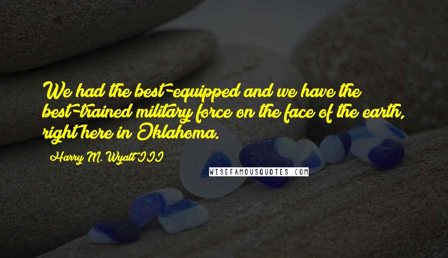 Harry M. Wyatt III quotes: We had the best-equipped and we have the best-trained military force on the face of the earth, right here in Oklahoma. Harry M. Wyatt III quotes: We had the best-equipped and we have the best-trained military force on the face of the earth, right here in Oklahoma.
