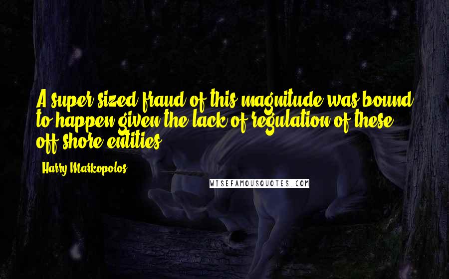 Harry Markopolos quotes: A super-sized fraud of this magnitude was bound to happen given the lack of regulation of these off-shore entities.