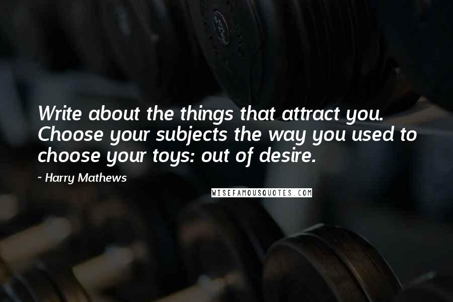 Harry Mathews quotes: Write about the things that attract you. Choose your subjects the way you used to choose your toys: out of desire.