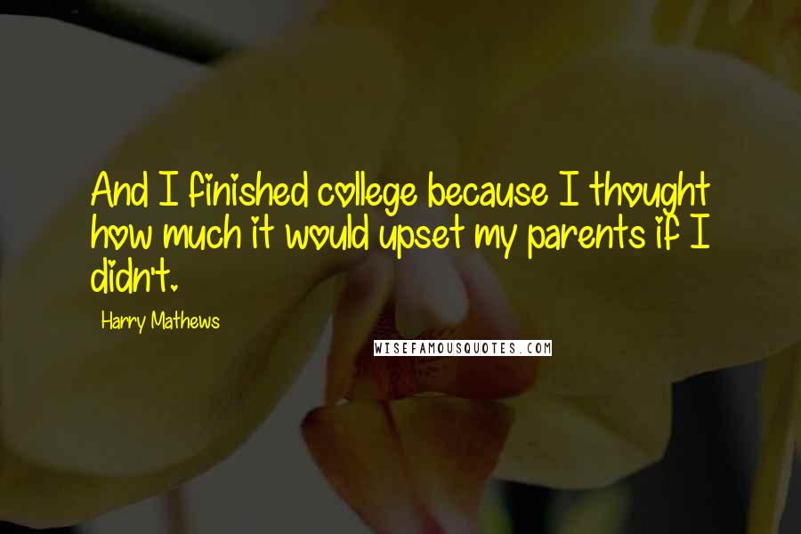 Harry Mathews quotes: And I finished college because I thought how much it would upset my parents if I didn't.
