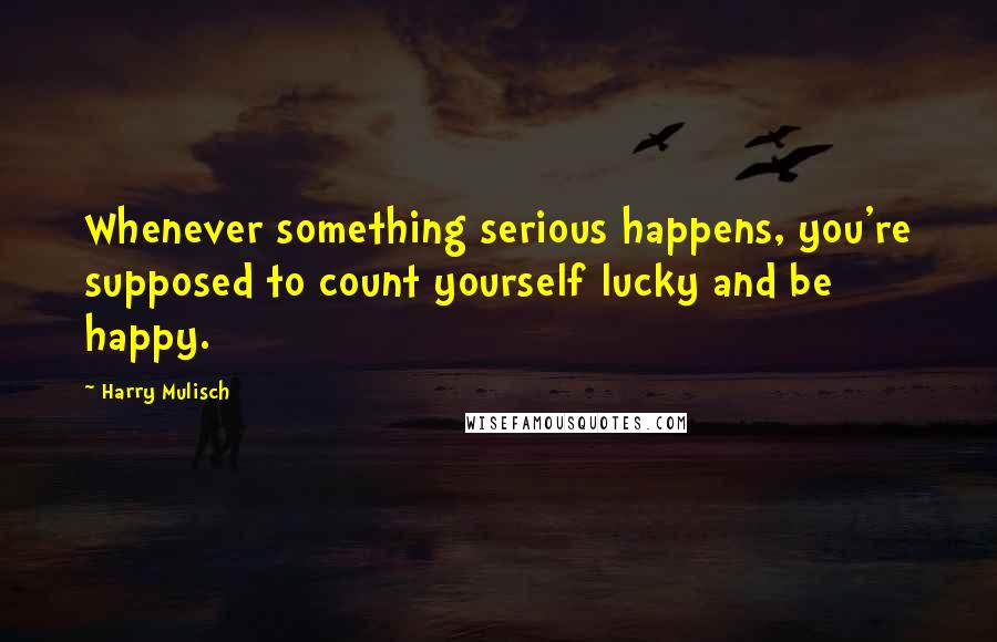 Harry Mulisch quotes: Whenever something serious happens, you're supposed to count yourself lucky and be happy.