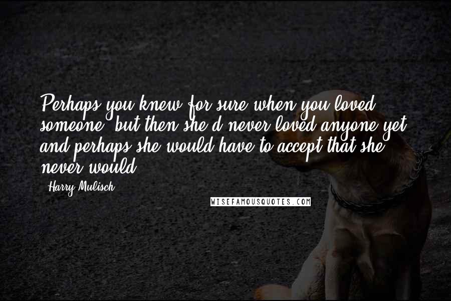 Harry Mulisch quotes: Perhaps you knew for sure when you loved someone, but then she'd never loved anyone yet, and perhaps she would have to accept that she never would.