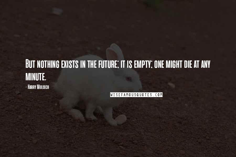 Harry Mulisch quotes: But nothing exists in the future; it is empty; one might die at any minute.