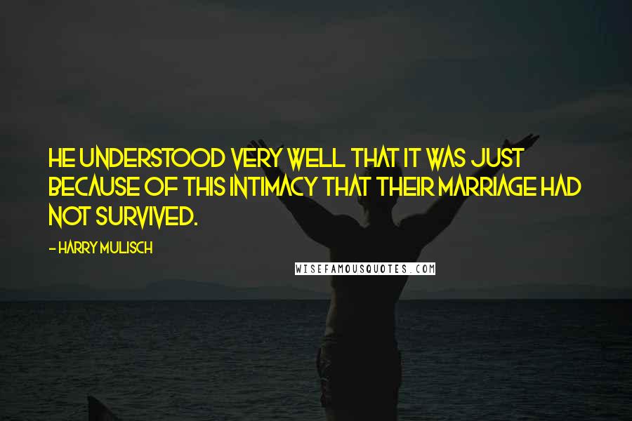 Harry Mulisch quotes: He understood very well that it was just because of this intimacy that their marriage had not survived.