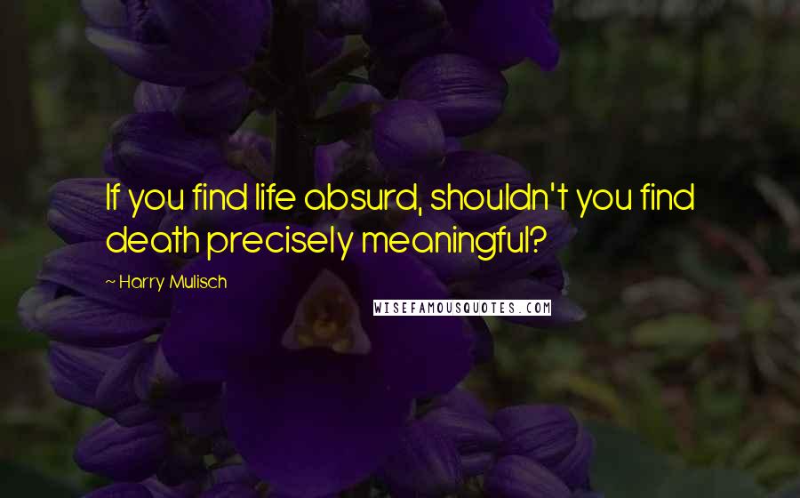 Harry Mulisch quotes: If you find life absurd, shouldn't you find death precisely meaningful?