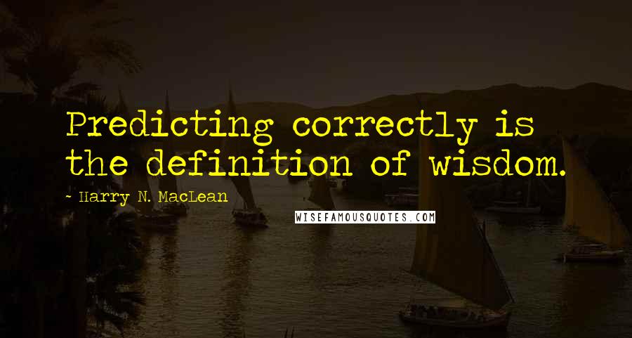 Harry N. MacLean quotes: Predicting correctly is the definition of wisdom.