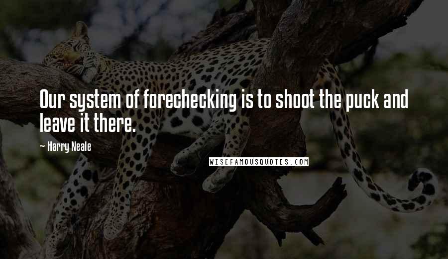 Harry Neale quotes: Our system of forechecking is to shoot the puck and leave it there.