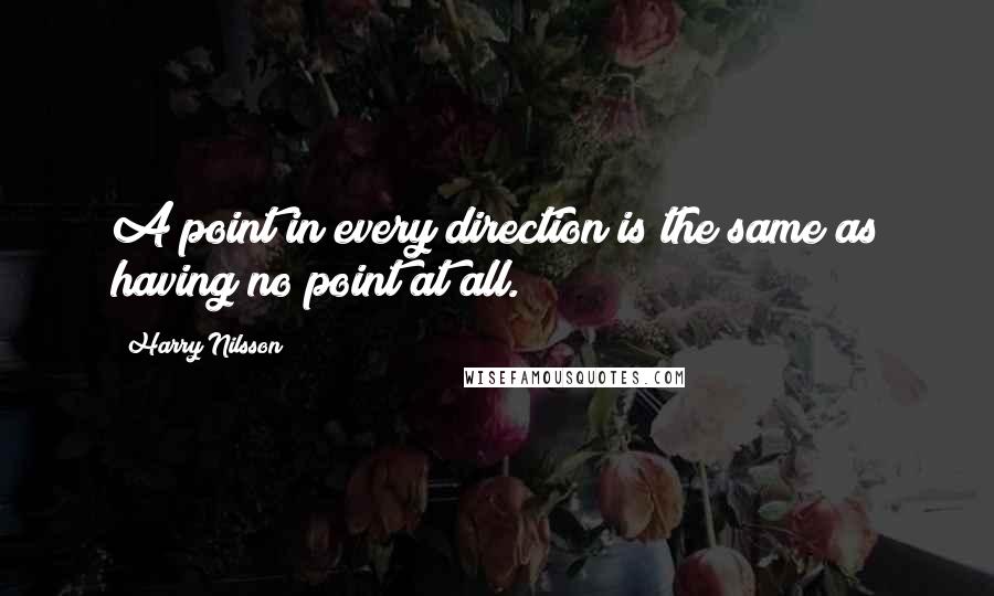 Harry Nilsson quotes: A point in every direction is the same as having no point at all.