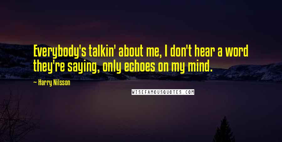 Harry Nilsson quotes: Everybody's talkin' about me, I don't hear a word they're saying, only echoes on my mind.