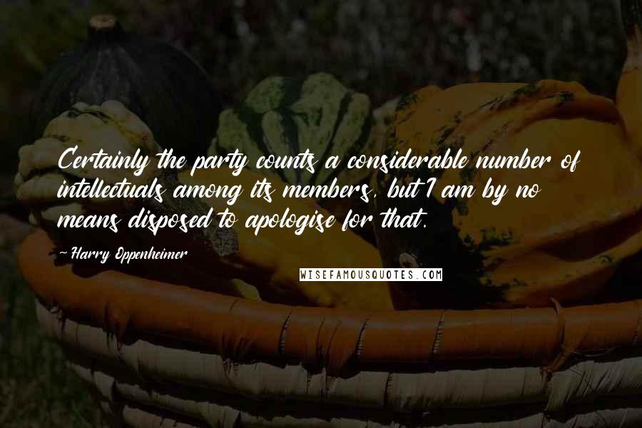 Harry Oppenheimer quotes: Certainly the party counts a considerable number of intellectuals among its members, but I am by no means disposed to apologise for that.