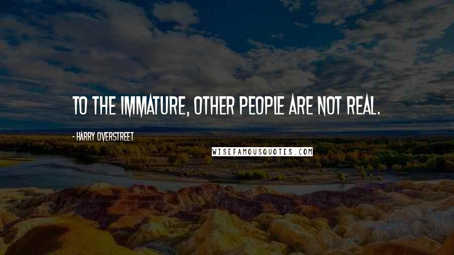 Harry Overstreet quotes: To the immature, other people are not real.