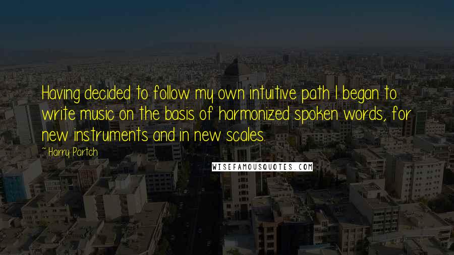 Harry Partch quotes: Having decided to follow my own intuitive path I began to write music on the basis of harmonized spoken words, for new instruments and in new scales.