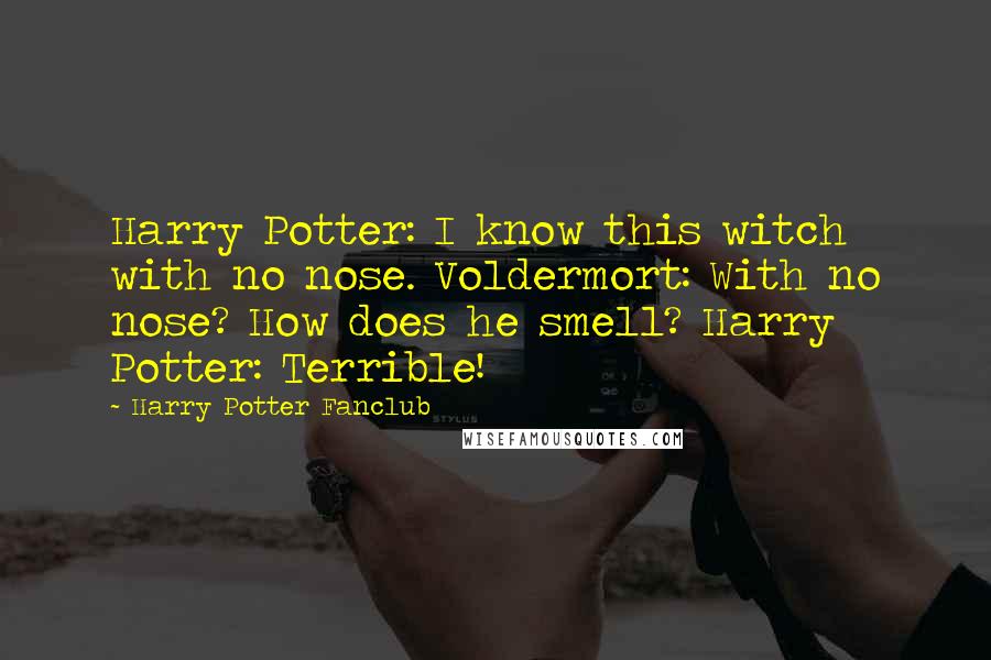 Harry Potter Fanclub quotes: Harry Potter: I know this witch with no nose. Voldermort: With no nose? How does he smell? Harry Potter: Terrible!