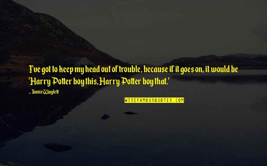 Harry Potter Harry Quotes By Jamie Waylett: I've got to keep my head out of Harry Potter Harry Quotes By Jamie Waylett: I've got to keep my head out of