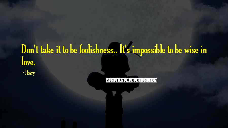 Harry quotes: Don't take it to be foolishness.. It's impossible to be wise in love.