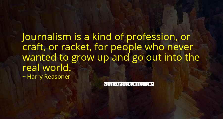 Harry Reasoner quotes: Journalism is a kind of profession, or craft, or racket, for people who never wanted to grow up and go out into the real world.