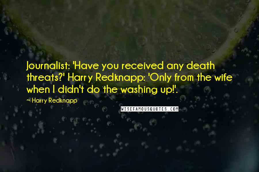 Harry Redknapp quotes: Journalist: 'Have you received any death threats?' Harry Redknapp: 'Only from the wife when I didn't do the washing up!'.