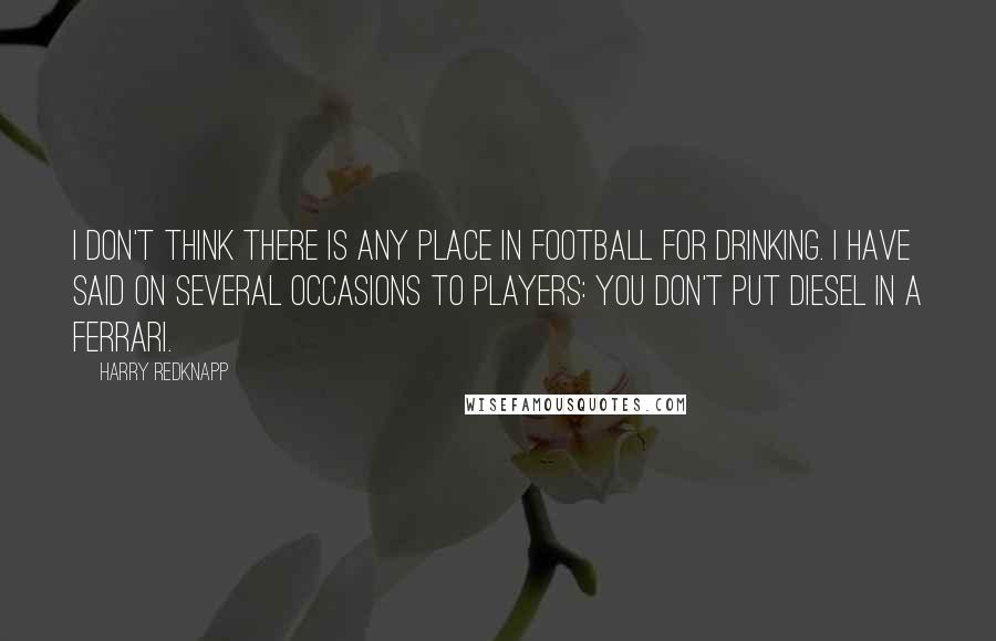 Harry Redknapp quotes: I don't think there is any place in football for drinking. I have said on several occasions to players: You don't put diesel in a Ferrari.