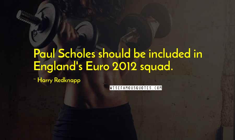 Harry Redknapp quotes: Paul Scholes should be included in England's Euro 2012 squad.