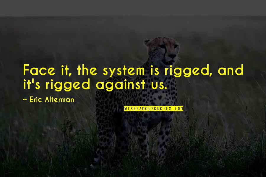 Harry Reeder Quotes By Eric Alterman: Face it, the system is rigged, and it's Harry Reeder Quotes By Eric Alterman: Face it, the system is rigged, and it's