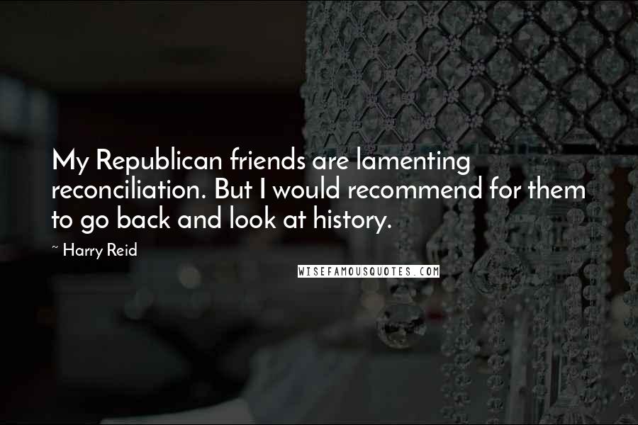 Harry Reid quotes: My Republican friends are lamenting reconciliation. But I would recommend for them to go back and look at history.