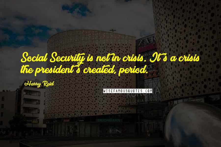 Harry Reid quotes: Social Security is not in crisis. It's a crisis the president's created, period.