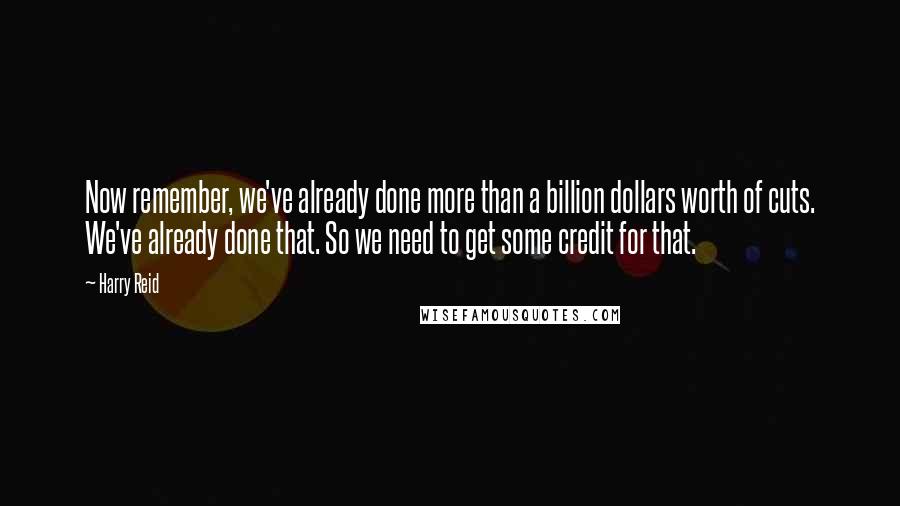 Harry Reid quotes: Now remember, we've already done more than a billion dollars worth of cuts. We've already done that. So we need to get some credit for that.