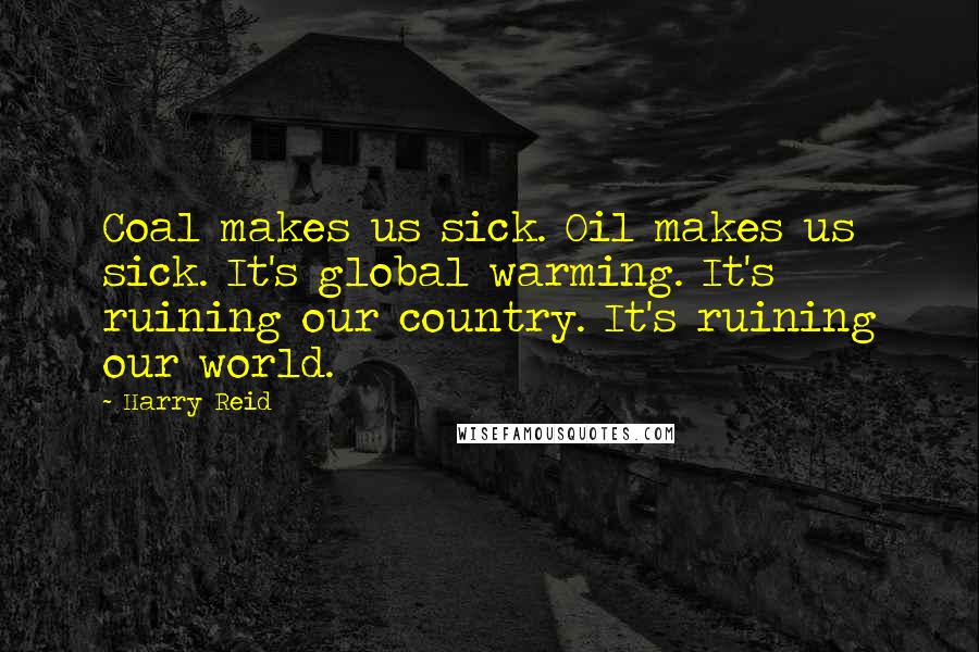 Harry Reid quotes: Coal makes us sick. Oil makes us sick. It's global warming. It's ruining our country. It's ruining our world.