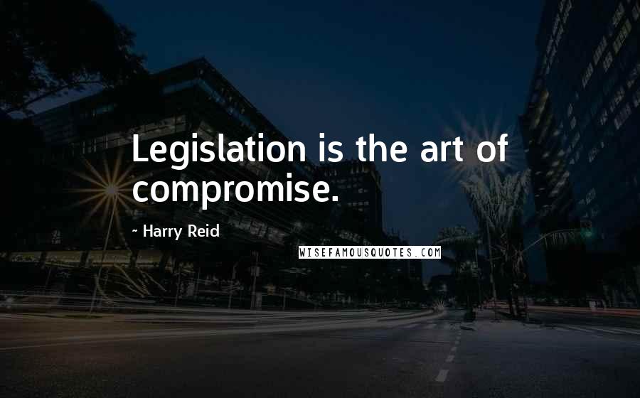 Harry Reid quotes: Legislation is the art of compromise.