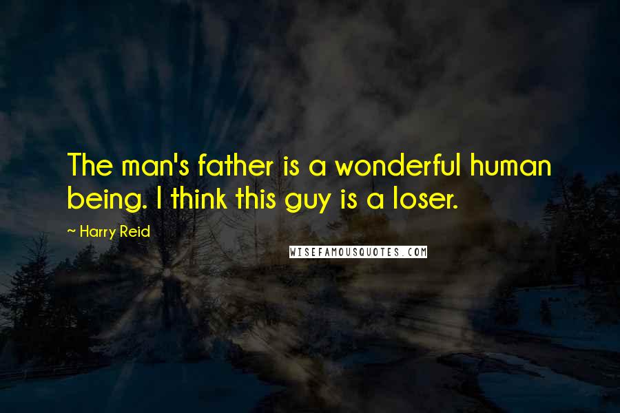 Harry Reid quotes: The man's father is a wonderful human being. I think this guy is a loser.