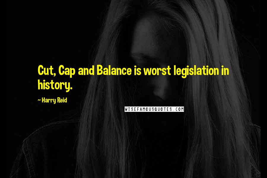 Harry Reid quotes: Cut, Cap and Balance is worst legislation in history.