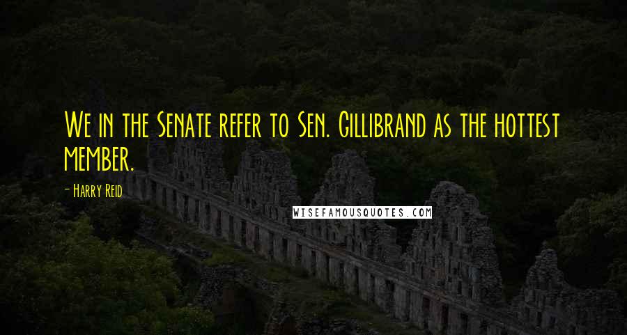 Harry Reid quotes: We in the Senate refer to Sen. Gillibrand as the hottest member.