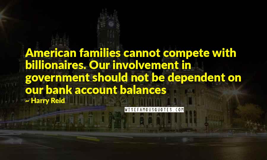 Harry Reid quotes: American families cannot compete with billionaires. Our involvement in government should not be dependent on our bank account balances