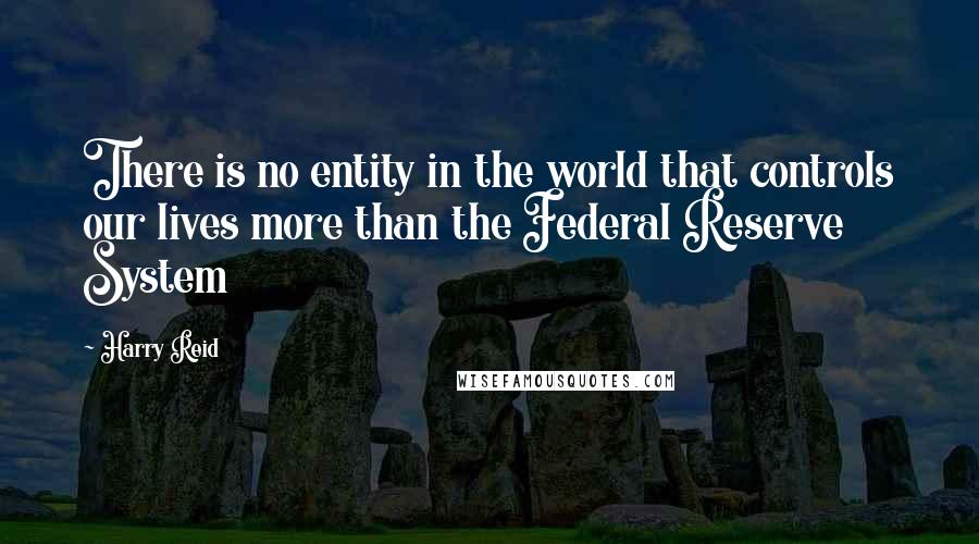 Harry Reid quotes: There is no entity in the world that controls our lives more than the Federal Reserve System