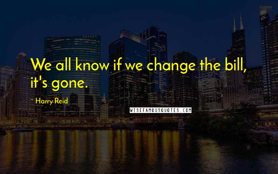 Harry Reid quotes: We all know if we change the bill, it's gone.