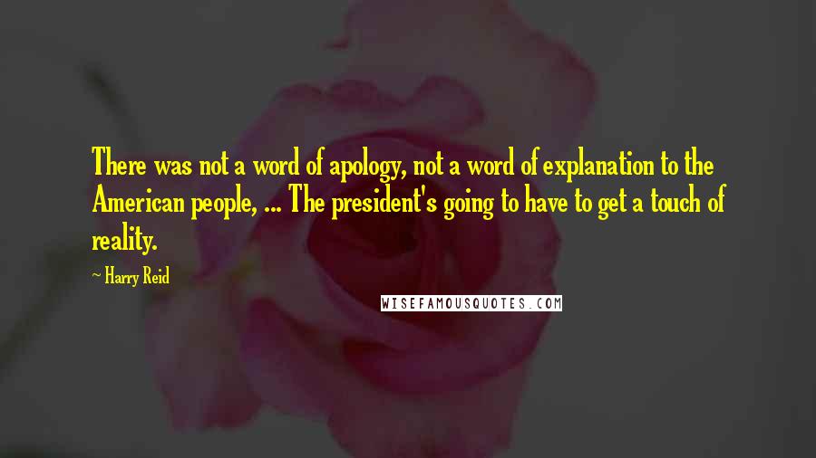 Harry Reid quotes: There was not a word of apology, not a word of explanation to the American people, ... The president's going to have to get a touch of reality.