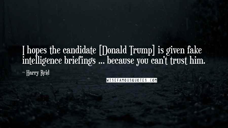 Harry Reid quotes: I hopes the candidate [Donald Trump] is given fake intelligence briefings ... because you can't trust him.