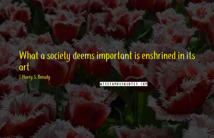Harry S. Broudy quotes: What a society deems important is enshrined in its art