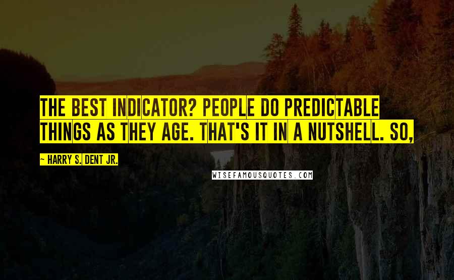 Harry S. Dent Jr. quotes: The best indicator? People do predictable things as they age. That's it in a nutshell. So,
